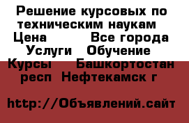 Решение курсовых по техническим наукам › Цена ­ 100 - Все города Услуги » Обучение. Курсы   . Башкортостан респ.,Нефтекамск г.